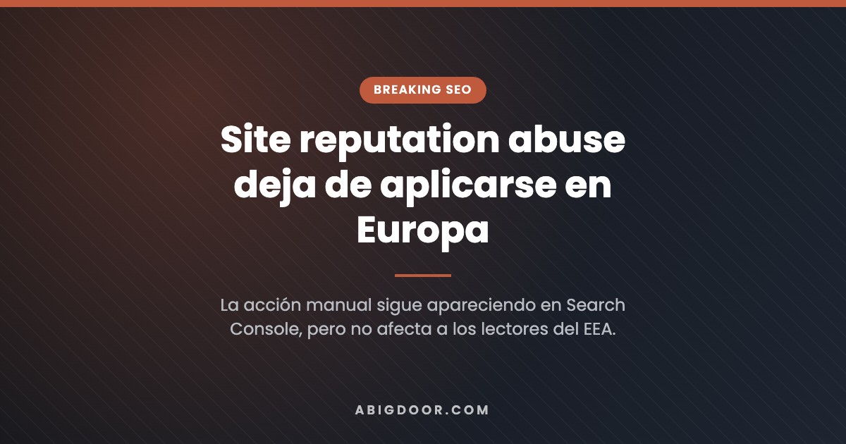 Google deja de aplicar site reputation abuse en Europa: qué cambia para tu medio